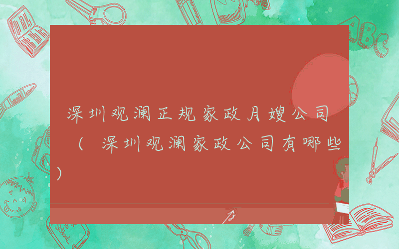 深圳观澜正规家政月嫂公司 (深圳观澜家政公司有哪些)